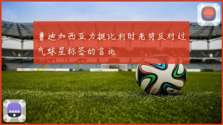 鲁迪加西亚力挺比利时老将反对过气球星标签的言论