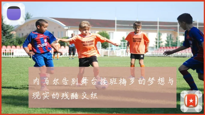 内马尔告别舞台接班梅罗的梦想与现实的残酷交织