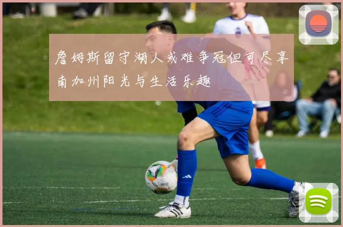 詹姆斯留守湖人或难争冠但可尽享南加州阳光与生活乐趣