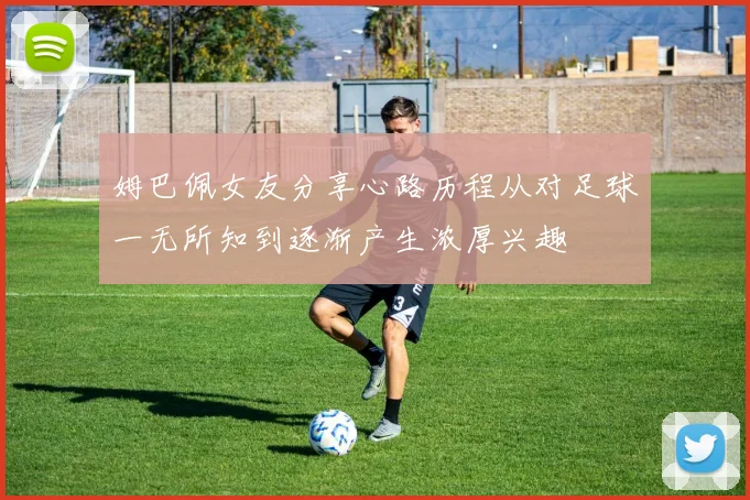 姆巴佩女友分享心路历程从对足球一无所知到逐渐产生浓厚兴趣