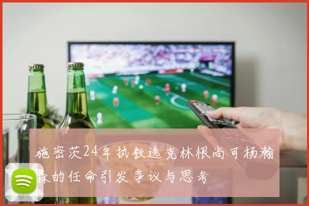 施密茨24年执教选克林根尚可杨瀚森的任命引发争议与思考