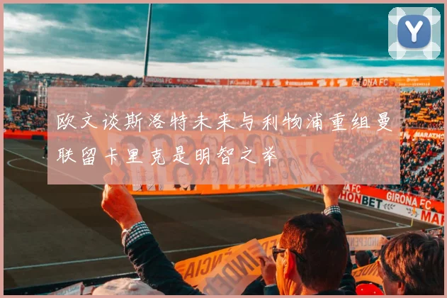 欧文谈斯洛特未来与利物浦重组曼联留卡里克是明智之举