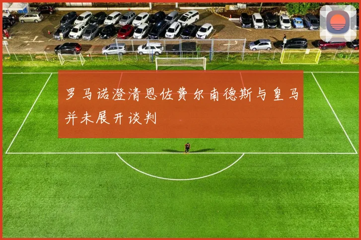 罗马诺澄清恩佐费尔南德斯与皇马并未展开谈判