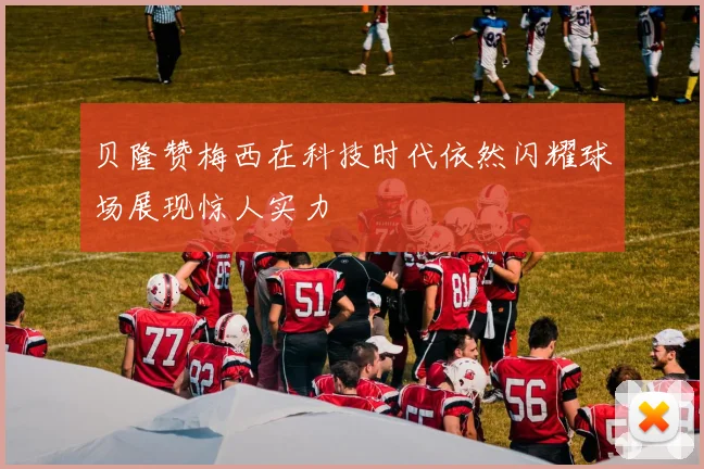 贝隆赞梅西在科技时代依然闪耀球场展现惊人实力