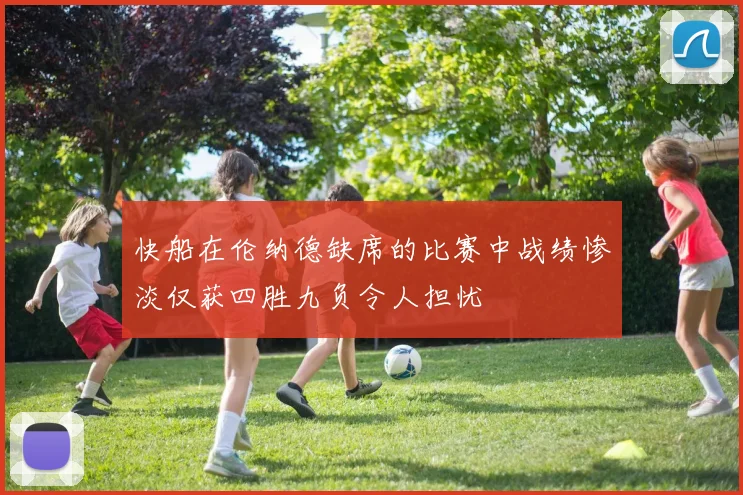 快船在伦纳德缺席的比赛中战绩惨淡仅获四胜九负令人担忧