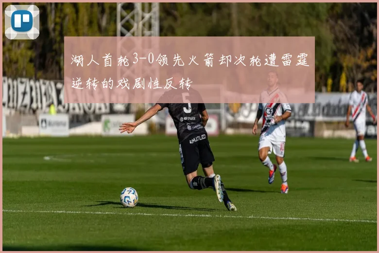 湖人首轮3-0领先火箭却次轮遭雷霆逆转的戏剧性反转