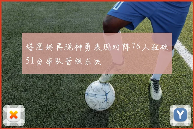 塔图姆再现神勇表现对阵76人狂砍51分率队晋级东决