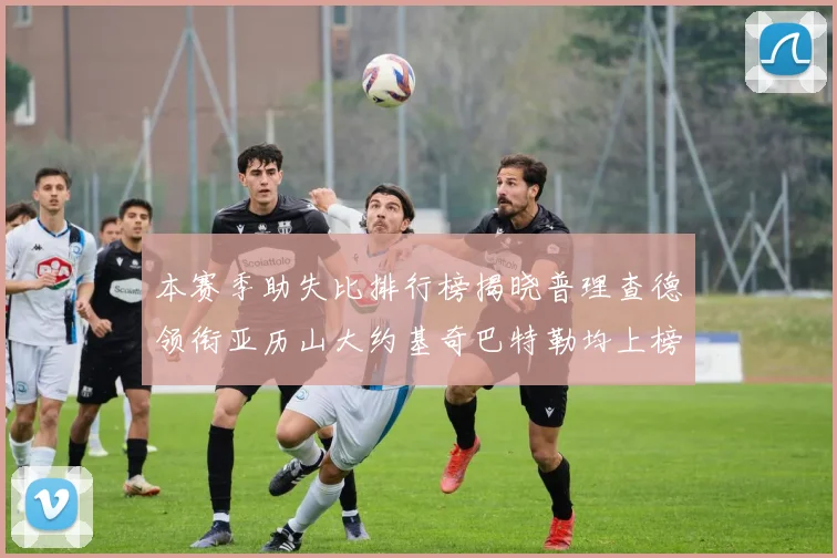 本赛季助失比排行榜揭晓普理查德领衔亚历山大约基奇巴特勒均上榜