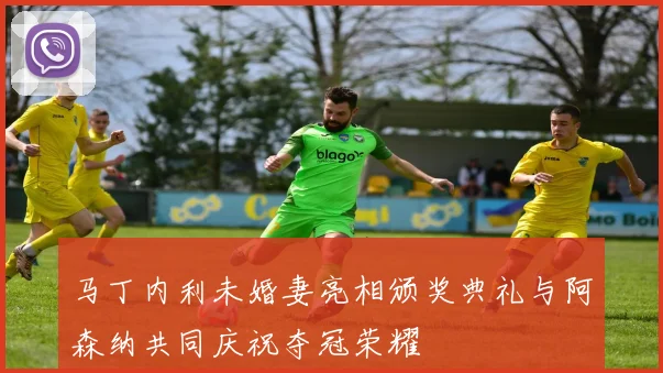 马丁内利未婚妻亮相颁奖典礼与阿森纳共同庆祝夺冠荣耀