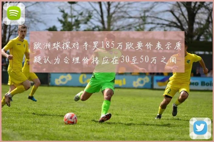 欧洲球探对李昊185万欧要价表示质疑认为合理价格应在30至50万之间